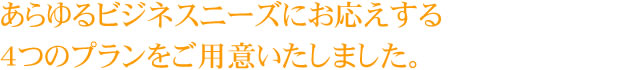 あらゆるビジネスニーズにお応えする4つのプランをご用意いたしました。